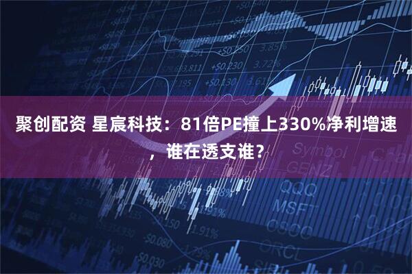 聚创配资 星宸科技：81倍PE撞上330%净利增速，谁在透支谁？