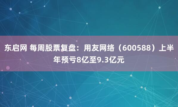 东启网 每周股票复盘：用友网络（600588）上半年预亏8亿至9.3亿元