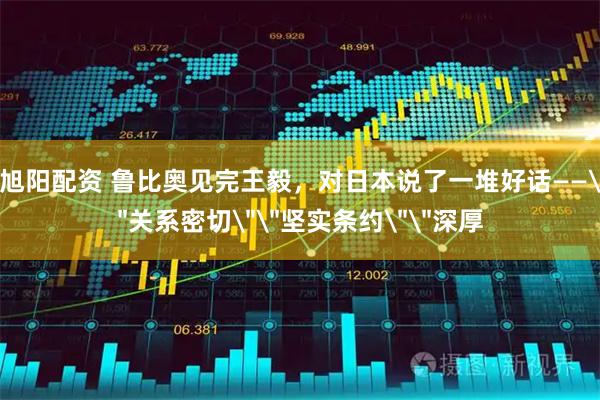 旭阳配资 鲁比奥见完王毅，对日本说了一堆好话——