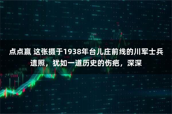 点点赢 这张摄于1938年台儿庄前线的川军士兵遗照，犹如一道历史的伤疤，深深