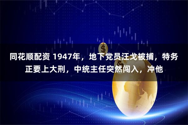 同花顺配资 1947年,地下党员汪戈被捕,特务正要上大刑,中统主任突然闯入,冲他
