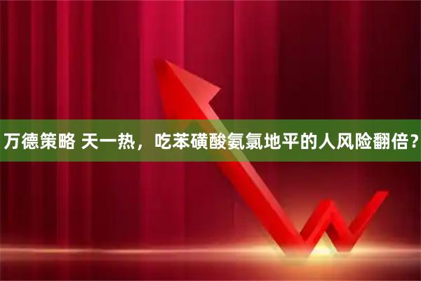 万德策略 天一热，吃苯磺酸氨氯地平的人风险翻倍？