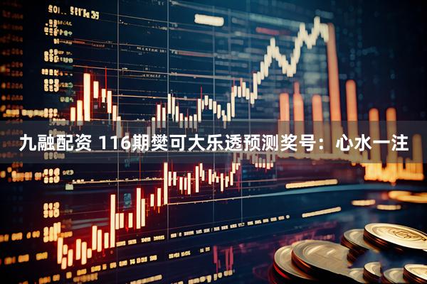 九融配资 116期樊可大乐透预测奖号：心水一注