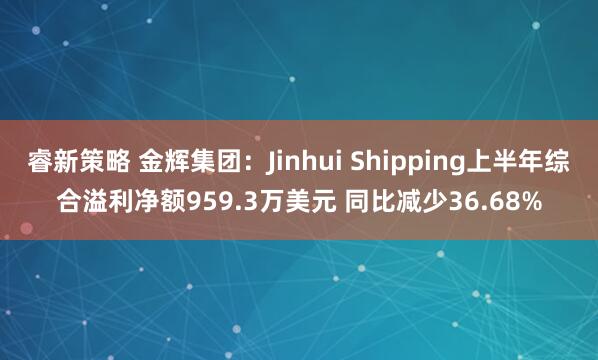 睿新策略 金辉集团：Jinhui Shipping上半年综合溢利净额959.3万美元 同比减少36.68%