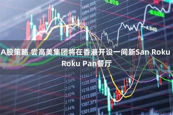 A股策略 尝高美集团将在香港开设一间新San Roku Roku Pan餐厅