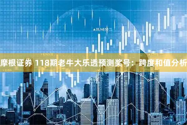 摩根证券 118期老牛大乐透预测奖号：跨度和值分析