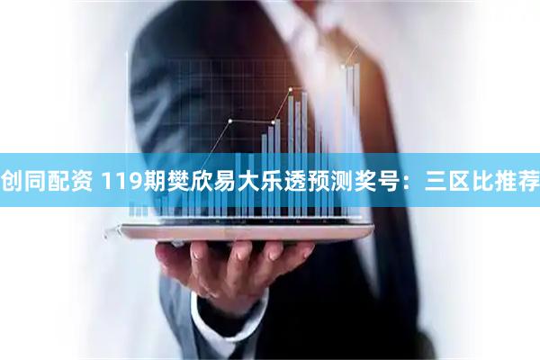 创同配资 119期樊欣易大乐透预测奖号：三区比推荐